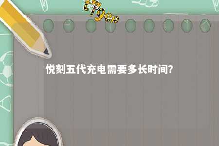 悦刻五代充电需要多长时间
？ 